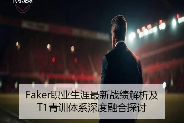 Faker职业生涯最新战绩解析及T1青训体系深度融合探讨